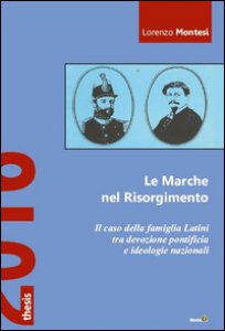 Copertina di 'Le Marche nel Risorgimento. Il caso della famiglia Latini tra devozione pontificia e ideologie nazionali'