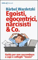 Egoisti, egocentrici, narcisisti & Co. Guida per non soccombere a capi e colleghi tossici - Wardetzki Bärbel