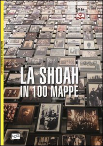 Copertina di 'La Shoah in 100 mappe. Lo sterminio degli ebrei d'Europa, 1939-1945'