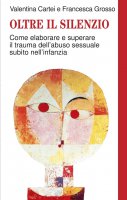 Oltre il silenzio. Come elaborare e superare il trauma dell’abuso sessuale subìto nell’infanzia - Valentina Cartei, Francesca Grosso