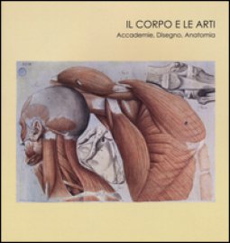Copertina di 'Il corpo e le arti. Accademie, disegno, anatomia. Catalogo della mostra (Carrara, 20 maggio-10 settembre 2016). Ediz. illustrata'
