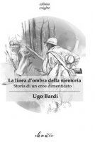 La linea d'ombra della memoria. Storia di un eroe dimenticato - Bardi Ugo