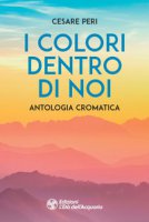 I colori dentro di noi. Antologia cromatica - Peri Cesare