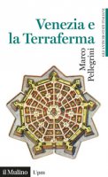 Venezia e la Terraferma. 1404-1797. Gli antichi stati italiani - Pellegrini Marco