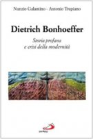 Dietrich Bonhoeffer. Storia profana e crisi della modernit - Galantino Nunzio, Trupiano Antonio