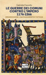 Copertina di 'Le guerre dei comuni contro l'impero. Organizzazione, equipaggiamento e tattiche. Guerrieri e soldati d'Italia'