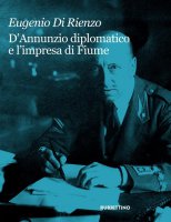 D'Annunzio diplomatico e l'impresa di Fiume - Eugenio Di Rienzo