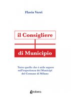 Il Consigliere di Municipio. Tutto quello che  utile sapere sull'esperienza dei Municipi del Comune di Milano - Verri Flavio