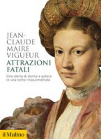 Attrazioni fatali. Una storia di donne e potere in una corte rinascimentale - Maire Vigueur Jean-Claude