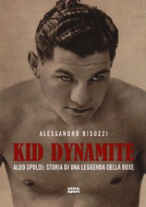 Copertina di 'Kid Dynamite. Aldo Spoldi: storia di una leggenda della boxe'
