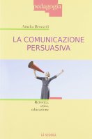 Comunicazione persuasiva. Retorica, etica, educazione. (La) - Amelia Broccoli