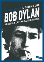 Il giorno che Bob Dylan prese la chitarra elettrica - Wald Elijah