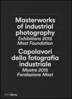 Capolavori della fotografia industriale. Mostre 2015 Fondazione Mast-Masterworks of industrial photography. Exhibitions 2015 Mast Foundation. Ediz. bilingue