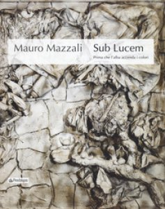 Copertina di 'Mauro Mazzali. Sub lucem. Prima che l'alba accenda i colori. Catalogo della mostra (Bologna, 21 giugno-16 settembre 2018). Ediz. illustrata'
