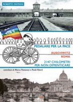 Pedalare per la pace. Auschwitz-Roma. 2147 chilometri per non dimenticare - Damiani Roberto