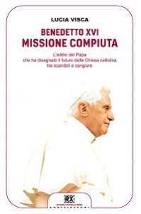 Copertina di 'Benedetto XVI: missione compiuta. L'addio del papa che ha disegnato il futuro della Chiesa cattolica tra scandali e congiure'