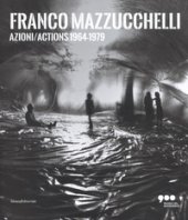 Franco Mazzucchelli. Azioni/Actions 1964-1979. Catalogo della mostra (Milano, 8 marzo-10 giugno 2018). Ediz. italiana e inglese