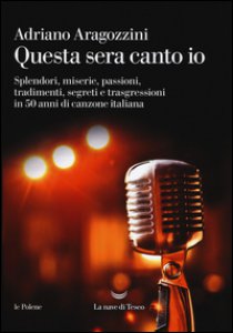 Copertina di 'Questa sera canto io. Splendori, miserie, passioni, tradimenti, segreti e trasgressioni in 50 anni di canzone italiana'