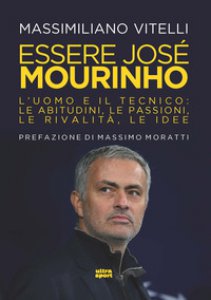 Copertina di 'Essere Jose Mourinho. L'uomo e il tecnico: le abitudini, le passioni, le rivalit, le idee'