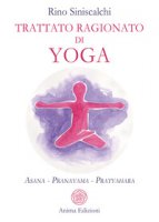 Trattato ragionato di yoga. Asana Pranayama Pratyahara - Siniscalchi Rino