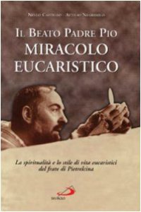 Copertina di 'Il beato padre Pio miracolo eucaristico. La spiritualit e lo stile di vita eucaristici del frate di Pietrelcina'
