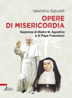 Opere di misericordia. Sapienza di madre M. Agostina e di papa Francesco - Salvoldi Valentino