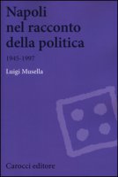 Napoli nel racconto della politica 1945-1997 - Musella Luigi