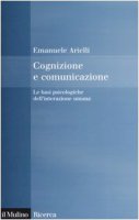 Cognizione e comunicazione. Le basi psicologiche dell'interazione umana - Arielli Emanuele