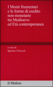 Copertina di 'I Monti frumentari e le forme di credito non monetarie tra Medioevo ed et contemporanea'