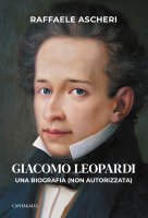 Giacomo Leopardi. Una biografia (non autorizzata) - Raffaele Ascheri