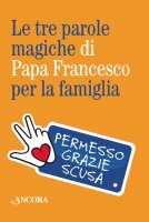 Le tre parole magiche di papa Francesco per la famiglia - Aa. Vv.