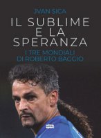 Il sublime e la speranza. I tre Mondiali di Roberto Baggio - Sica Jvan
