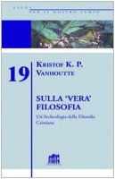 Sulla vera filosofia. Un'archeologia della filosofia cristiana - Vanhoutte Kristof K.