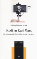 Studi su Karl Marx. La cooperazione, l'individuo sociale e le merci - Iacono Alfonso Maurizio