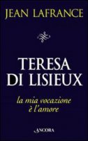 Teresa di Lisieux. La mia vocazione è l'amore - Lafrance Jean