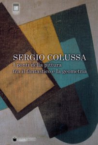 Copertina di 'Sergio Colussa. I ponti della pittura fra il fantastico e la geometria. Ediz. illustrata'