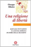 Una religione di libert. Raffaele Pettazzoni e la scuola romana di storia delle religioni - Mihelcic Giuseppe