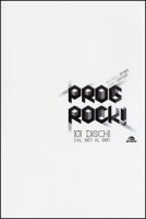 Prog rock! 101 dischi dal 1967 al 1980 - Zuffanti Fabio, Storti Riccardo