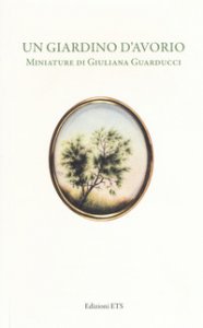 Copertina di 'Un giardino d'avorio. Miniature di Giuliana Guarducci. Catalogo della mostra (Pisa, 8 marzo-10 aprile 2016). Ediz. a colori'