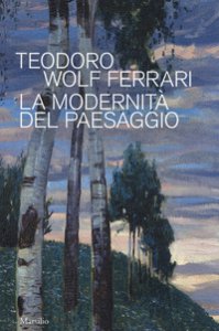 Copertina di 'Teodoro Wolf Ferrari. La modernit del paesaggio. Catalogo della mostra (Conegliano, 2 febbraio-24 giugno 2018). Ediz. a colori'