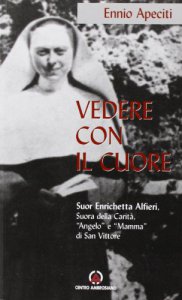 Copertina di 'Vedere con il cuore. suor Enrichetta Alfieri, suora della carità, «angelo» e «mamma» di San Vittore'