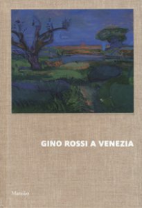 Copertina di 'Gino Rossi a Venezia. Dialogo tra le collezioni di Fondazione Cariverona e Ca' Pesaro. Ediz. a colori'