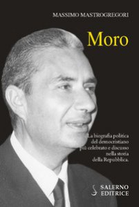 Copertina di 'Moro. La biografia politica del democristiano pi celebrato e discusso nella storia della Repubblica'