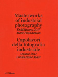 Copertina di 'Masterworks of industrial photography. Exhibitions 2017 Mast Foundation-Capolavori della fotografia industriale. Mostre 2017 Fondazione Mast. Ediz. illustrata'