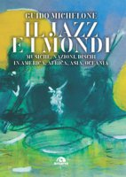 Il jazz e i mondi. Musiche, nazioni, dischi in America, Africa, Asia, Oceania - Michelone Guido