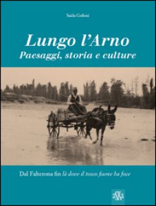 Copertina di 'Lungo l'Arno. Paesaggi, storia e culture. Dal Falterona, fin l dove il tosco fiume ha foce. Ediz. illustrata'