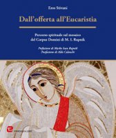Dall'offerta all'Eucaristia. Percorso spirituale sul mosaico del Corpus Domini di M.I. Rupnik - Eros Stivani