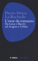 L' eroe da romanzo: da Goya e Barrès ad Aragon e Céline - Drieu La Rochelle Pierre