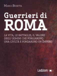 Copertina di 'Guerrieri di Roma. La vita, le battaglie, il valore degli uomini che forgiarono una civilit e fondarono un impero'