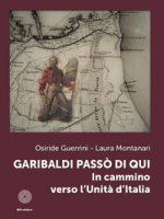Garibaldi passò di qui. In cammino verso l'Unità d'Italia - Guerrini Osiride, Montanari Laura